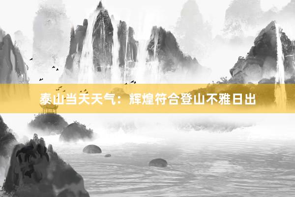 泰山当天天气：辉煌符合登山不雅日出