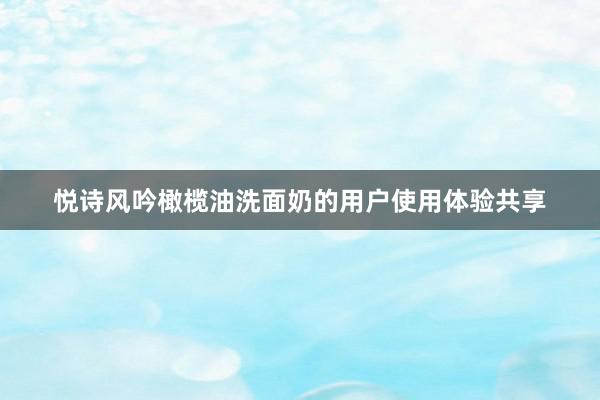 悦诗风吟橄榄油洗面奶的用户使用体验共享