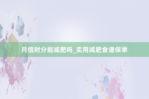 月信时分能减肥吗_实用减肥食谱保举
