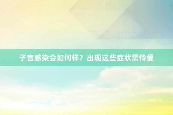 子宫感染会如何样？出现这些症状需怜爱