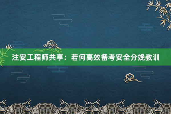 注安工程师共享：若何高效备考安全分娩教训