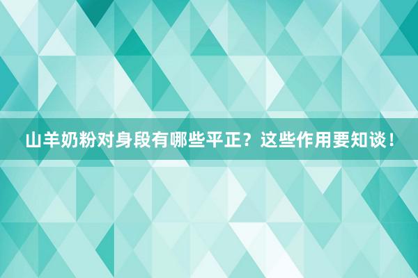 山羊奶粉对身段有哪些平正？这些作用要知谈！