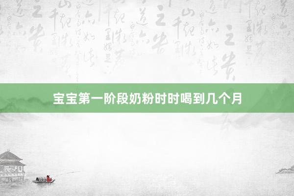 宝宝第一阶段奶粉时时喝到几个月