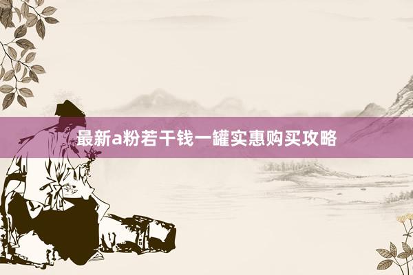 最新a粉若干钱一罐实惠购买攻略