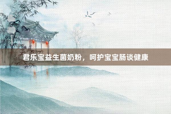 君乐宝益生菌奶粉，呵护宝宝肠谈健康