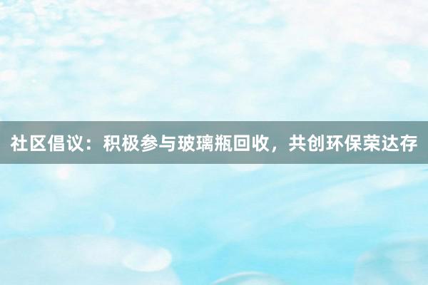 社区倡议：积极参与玻璃瓶回收，共创环保荣达存