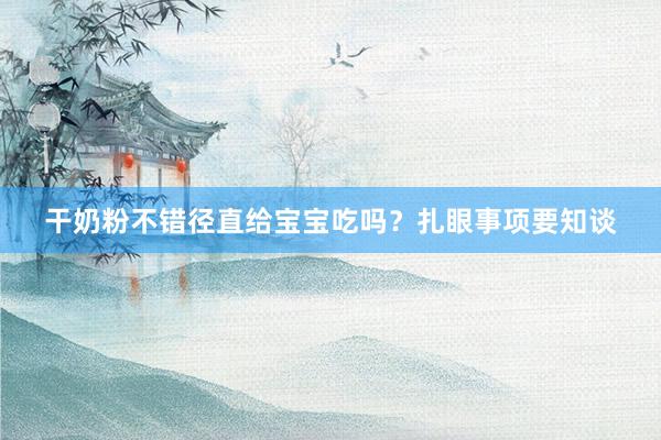 干奶粉不错径直给宝宝吃吗？扎眼事项要知谈