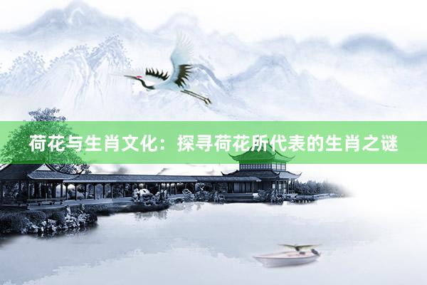 荷花与生肖文化：探寻荷花所代表的生肖之谜