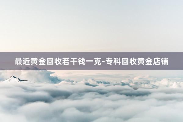 最近黄金回收若干钱一克-专科回收黄金店铺