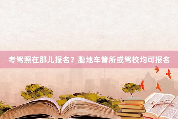 考驾照在那儿报名？腹地车管所或驾校均可报名
