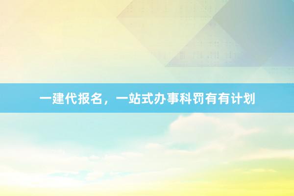 一建代报名，一站式办事科罚有有计划
