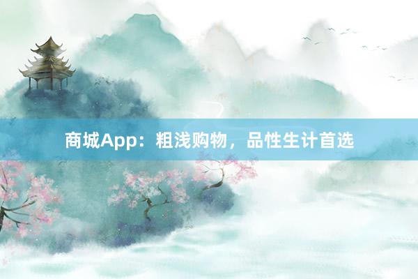 商城App：粗浅购物，品性生计首选